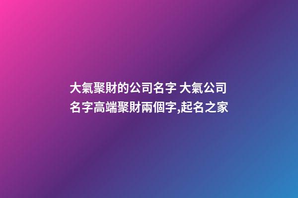 大氣聚財的公司名字 大氣公司名字高端聚財兩個字,起名之家